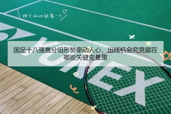 国足十八强赛分组形势牵动人心，出线机会究竟藏在哪些关键变量里 | dbdianzi